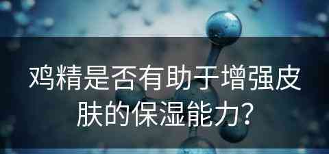 鸡精是否有助于增强皮肤的保湿能力？